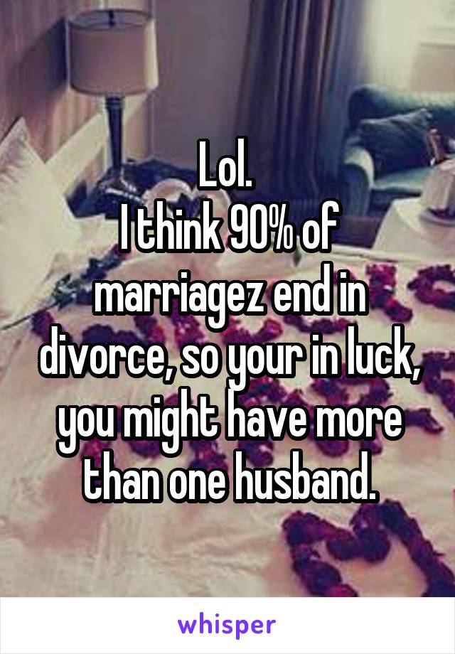 Lol. 
I think 90% of marriagez end in divorce, so your in luck, you might have more than one husband.