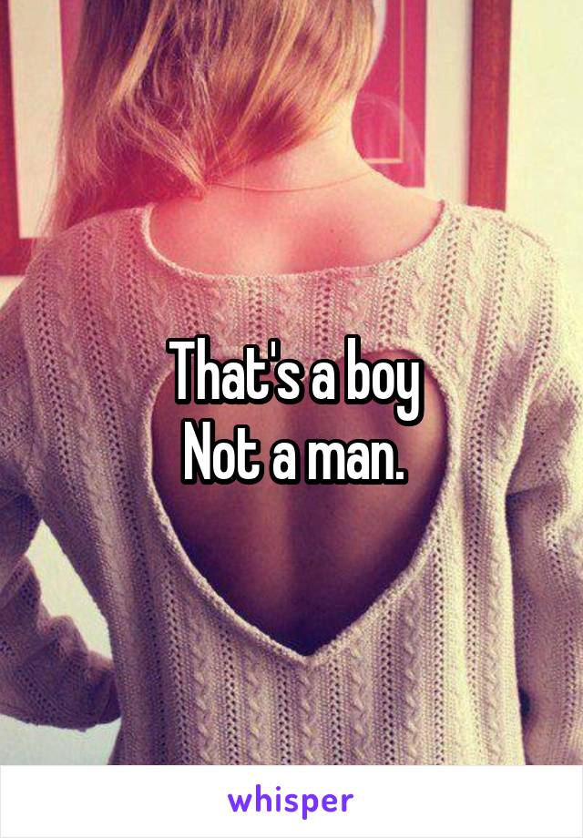 That's a boy
Not a man.