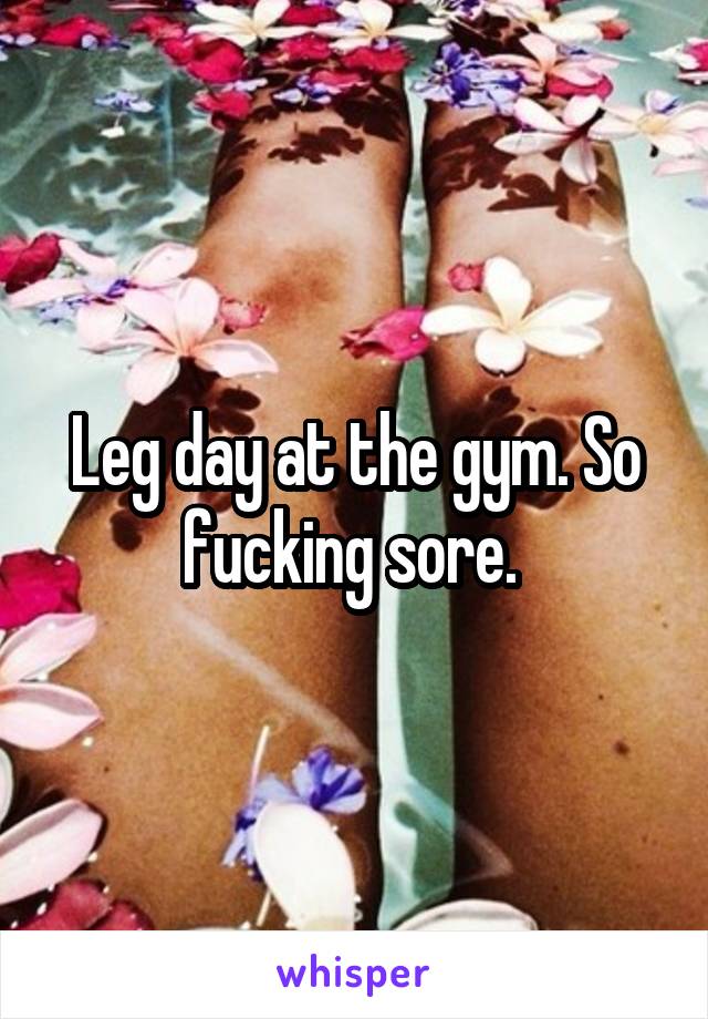 Leg day at the gym. So fucking sore. 