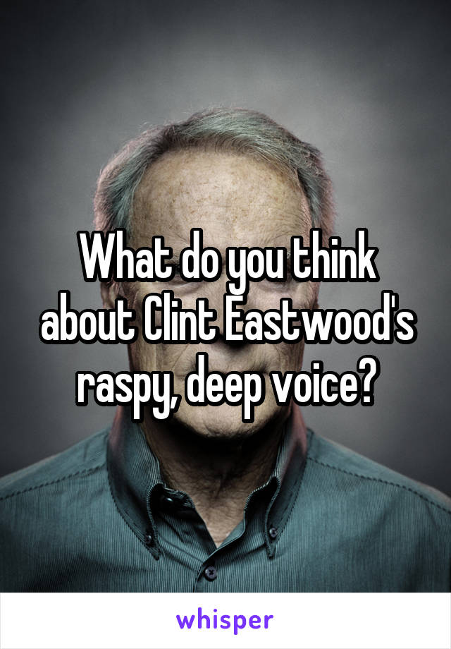What do you think about Clint Eastwood's raspy, deep voice?
