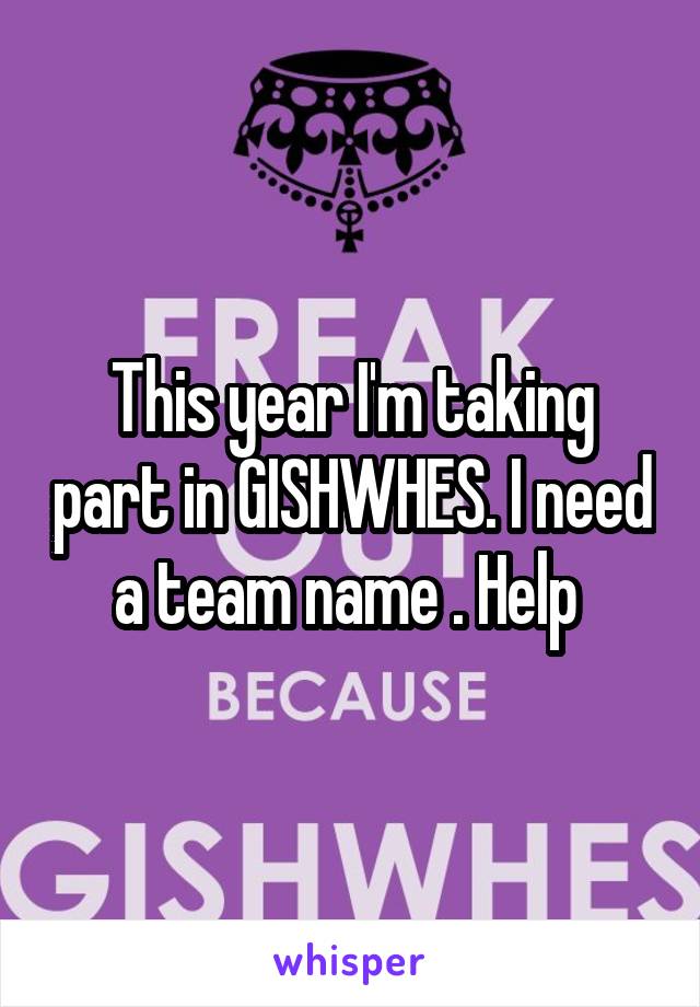  This year I'm taking part in GISHWHES. I need a team name . Help 