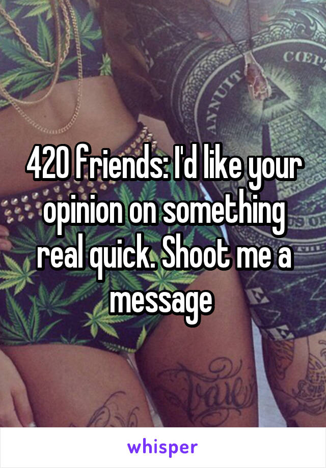 420 friends: I'd like your opinion on something real quick. Shoot me a message 