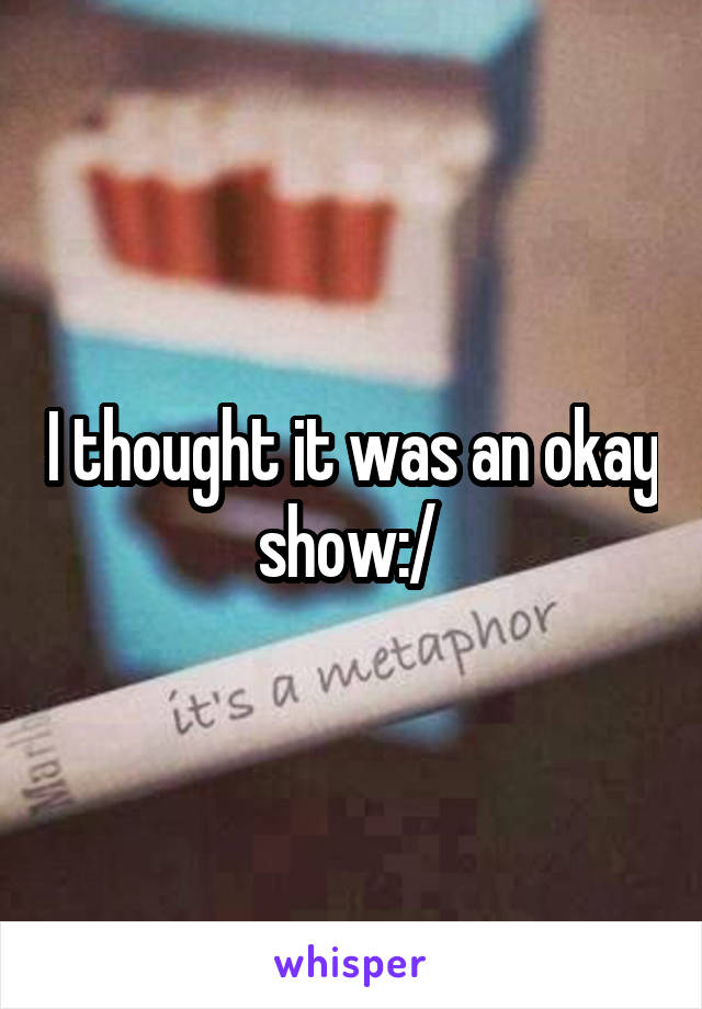 I thought it was an okay show:/ 