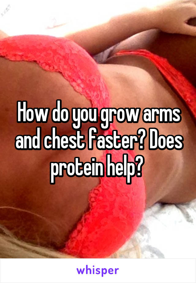 How do you grow arms and chest faster? Does protein help? 