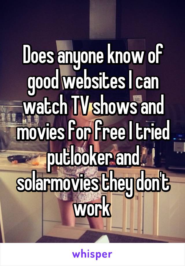Does anyone know of good websites I can watch TV shows and movies for free I tried putlooker and solarmovies they don't work 