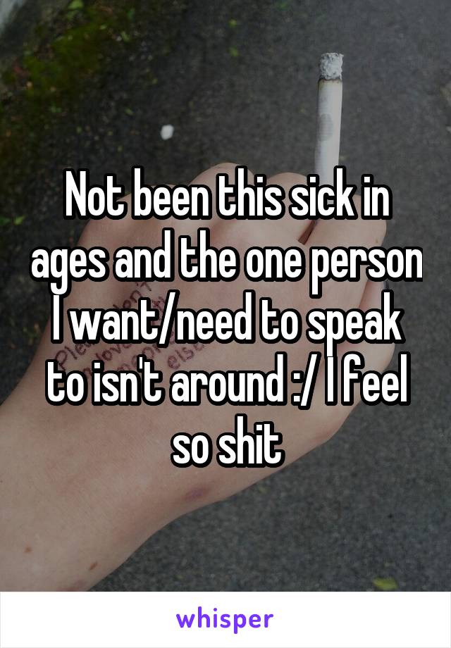 Not been this sick in ages and the one person I want/need to speak to isn't around :/ I feel so shit