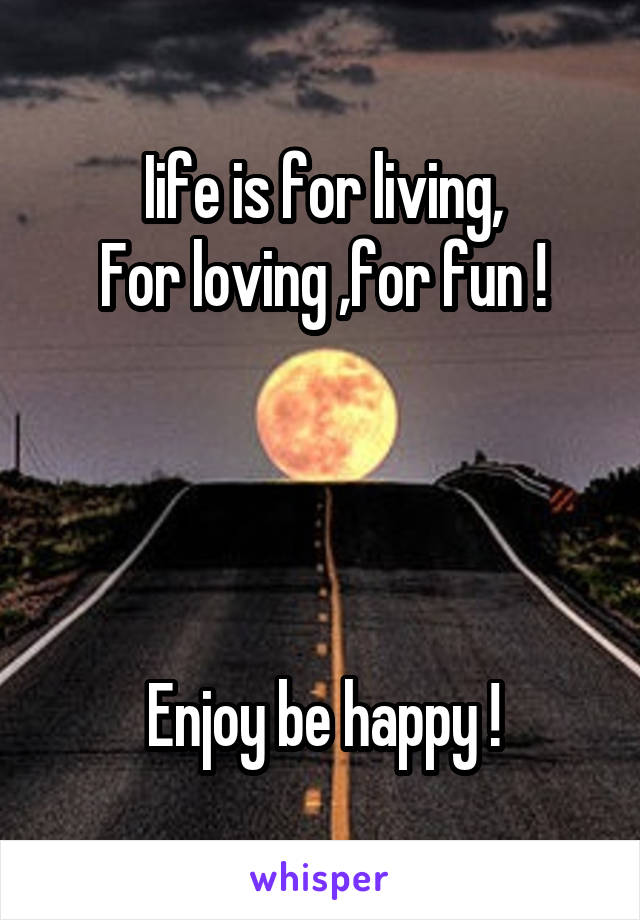 Iife is for living,
For loving ,for fun !




Enjoy be happy !