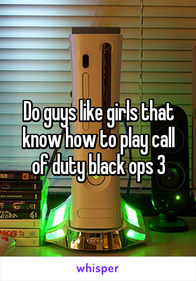 Do guys like girls that know how to play call of duty black ops 3