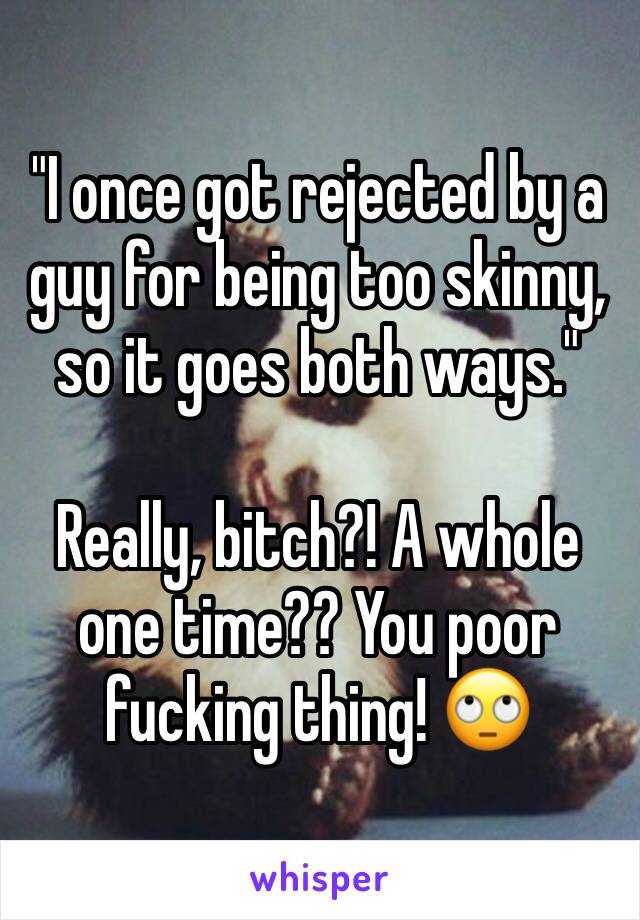 "I once got rejected by a guy for being too skinny, so it goes both ways."

Really, bitch?! A whole one time?? You poor fucking thing! 🙄