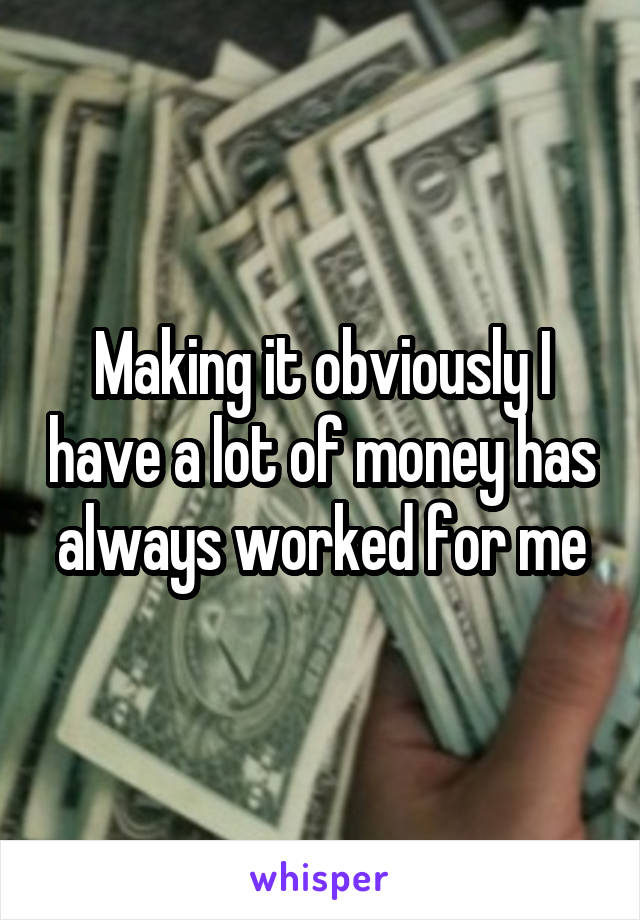 Making it obviously I have a lot of money has always worked for me