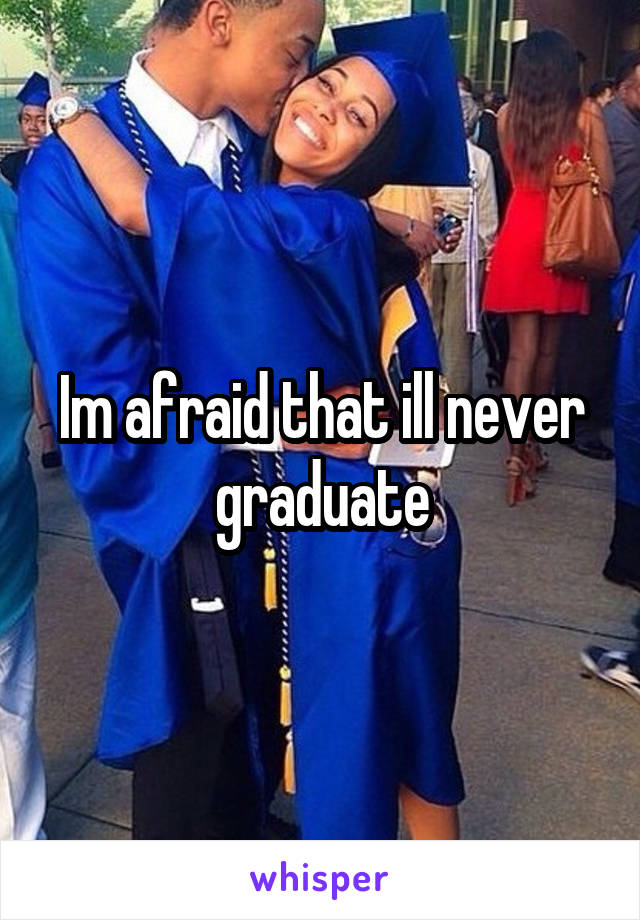 Im afraid that ill never graduate
