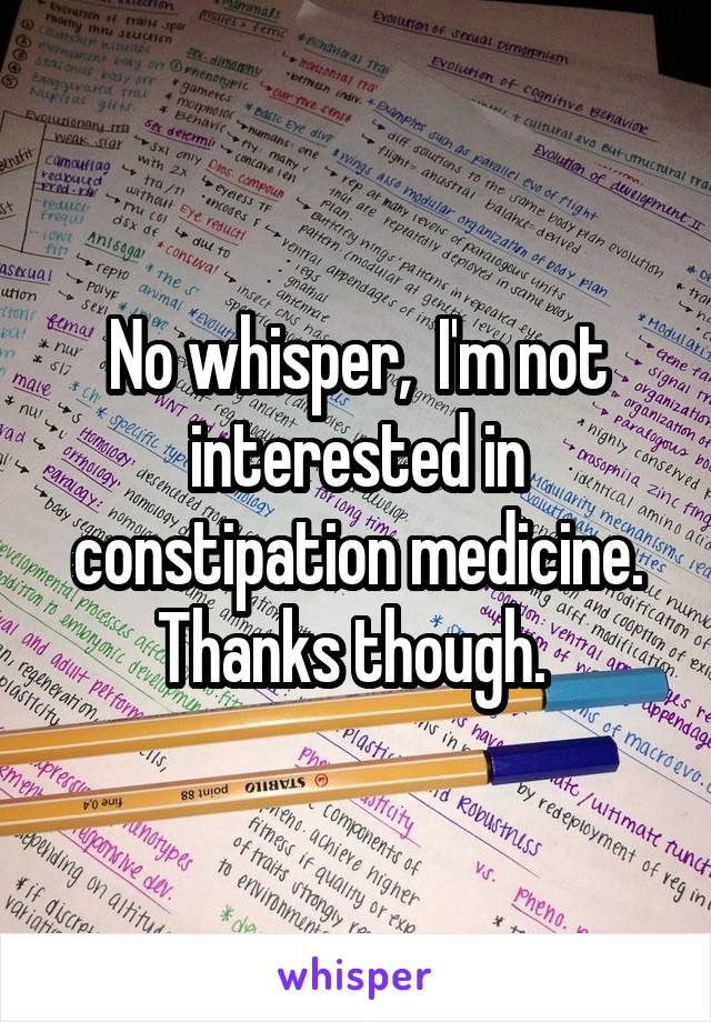 No whisper,  I'm not interested in constipation medicine. Thanks though. 