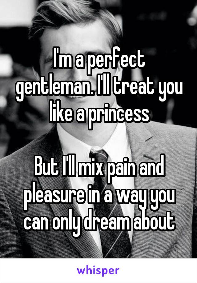 I'm a perfect gentleman. I'll treat you like a princess

But I'll mix pain and pleasure in a way you can only dream about