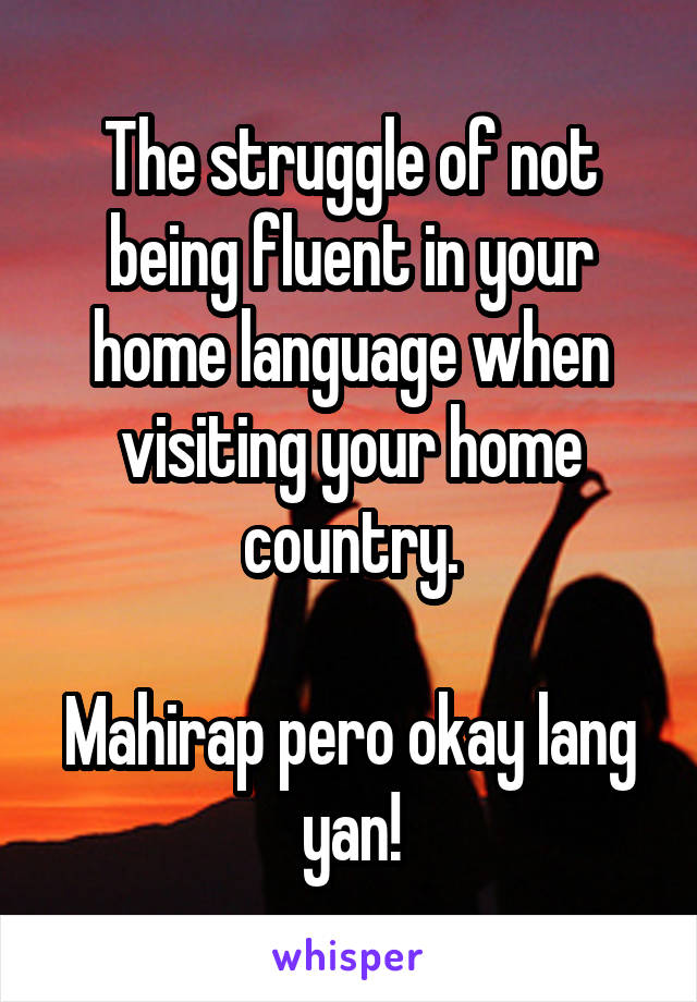 The struggle of not being fluent in your home language when visiting your home country.

Mahirap pero okay lang yan!