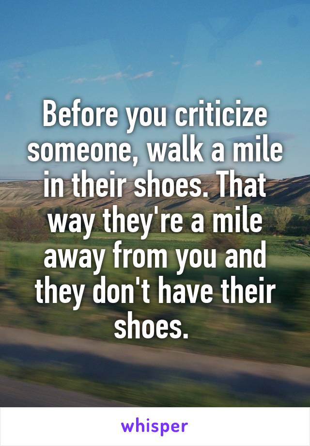 Before you criticize someone, walk a mile in their shoes. That way they're a mile away from you and they don't have their shoes. 