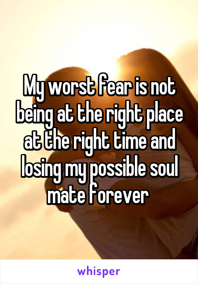 My worst fear is not being at the right place at the right time and losing my possible soul mate forever 
