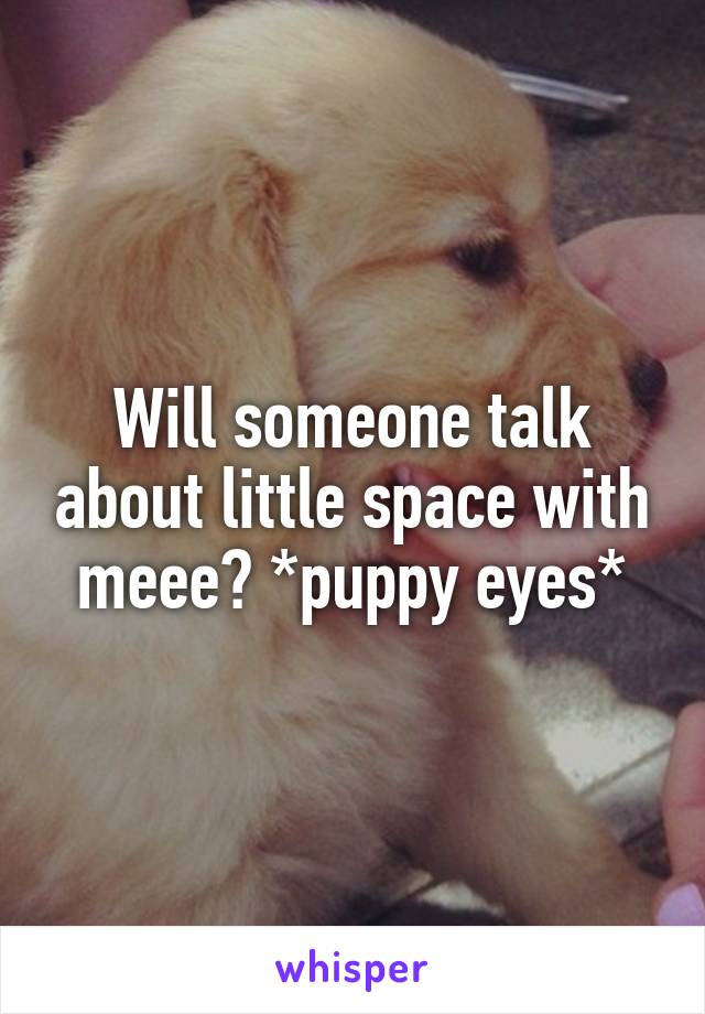 Will someone talk about little space with meee? *puppy eyes*