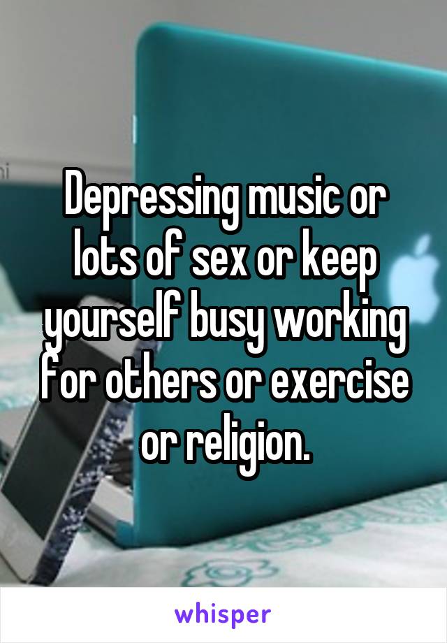 Depressing music or lots of sex or keep yourself busy working for others or exercise or religion.