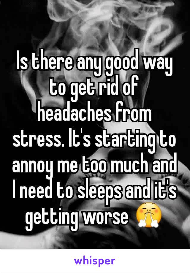 Is there any good way to get rid of headaches from stress. It's starting to annoy me too much and I need to sleeps and it's getting worse 😤