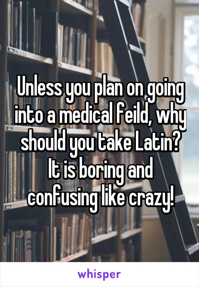 Unless you plan on going into a medical feild, why should you take Latin?
It is boring and confusing like crazy!