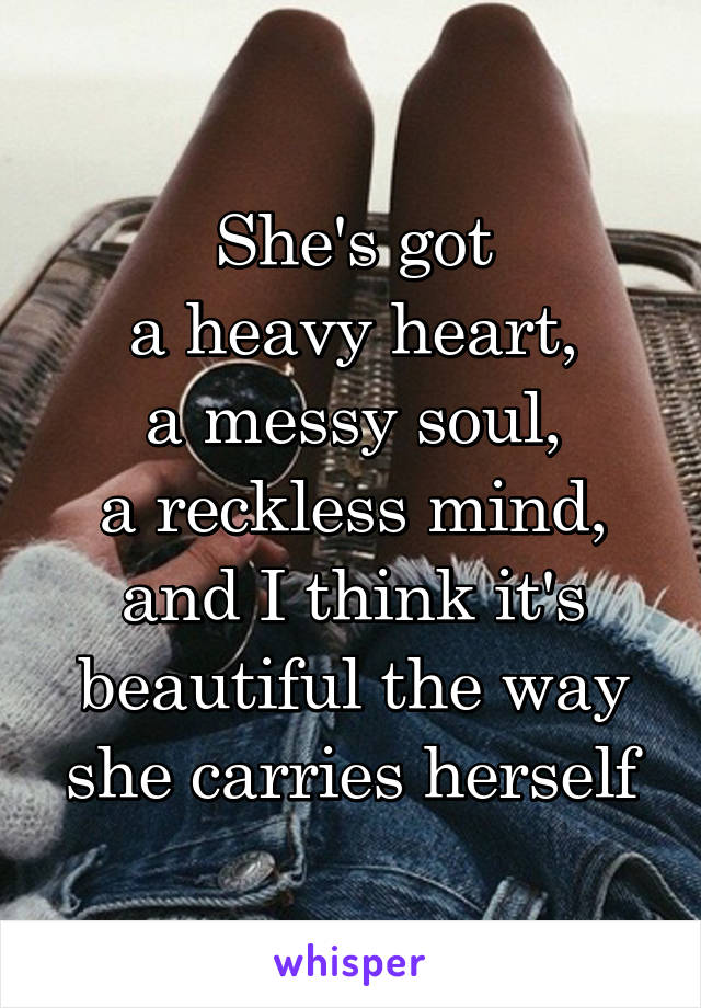 She's got
a heavy heart,
a messy soul,
a reckless mind,
and I think it's beautiful the way she carries herself
