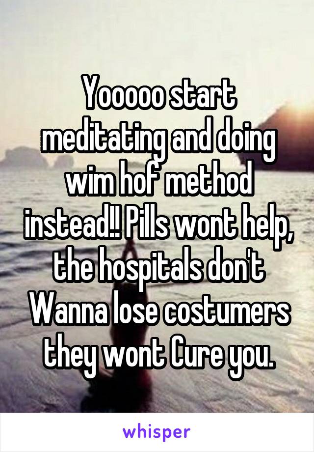 Yooooo start meditating and doing wim hof method instead!! Pills wont help, the hospitals don't Wanna lose costumers they wont Cure you.