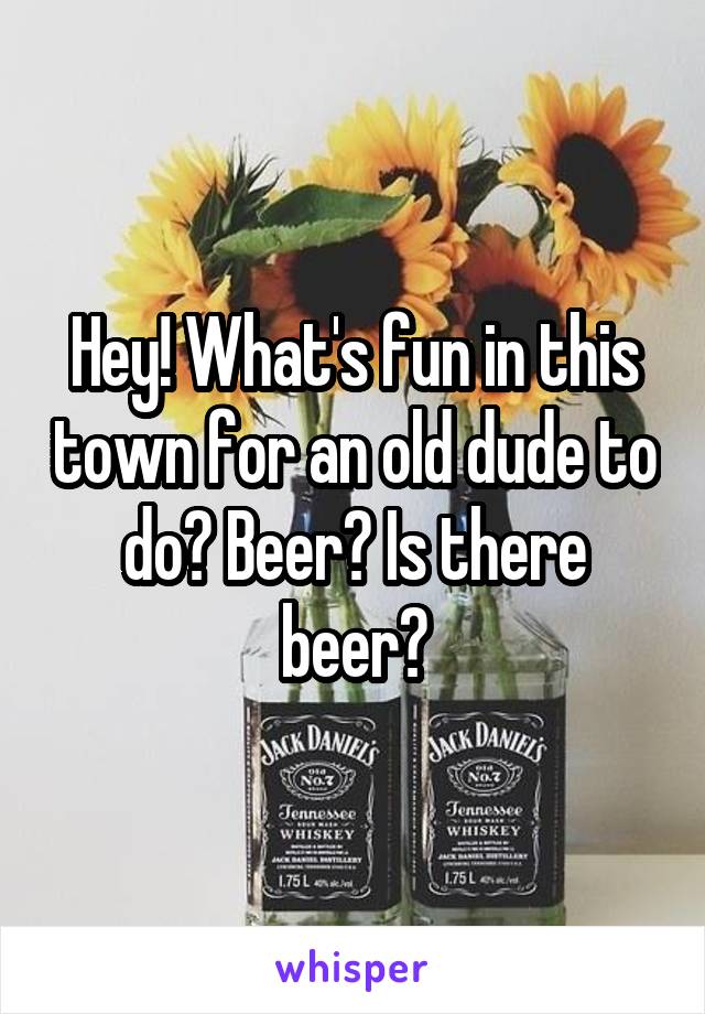Hey! What's fun in this town for an old dude to do? Beer? Is there beer?