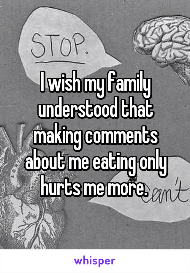 I wish my family understood that making comments about me eating only hurts me more. 