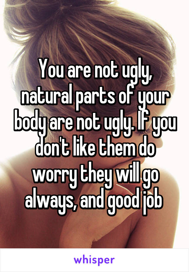You are not ugly, natural parts of your body are not ugly. If you don't like them do worry they will go always, and good job 