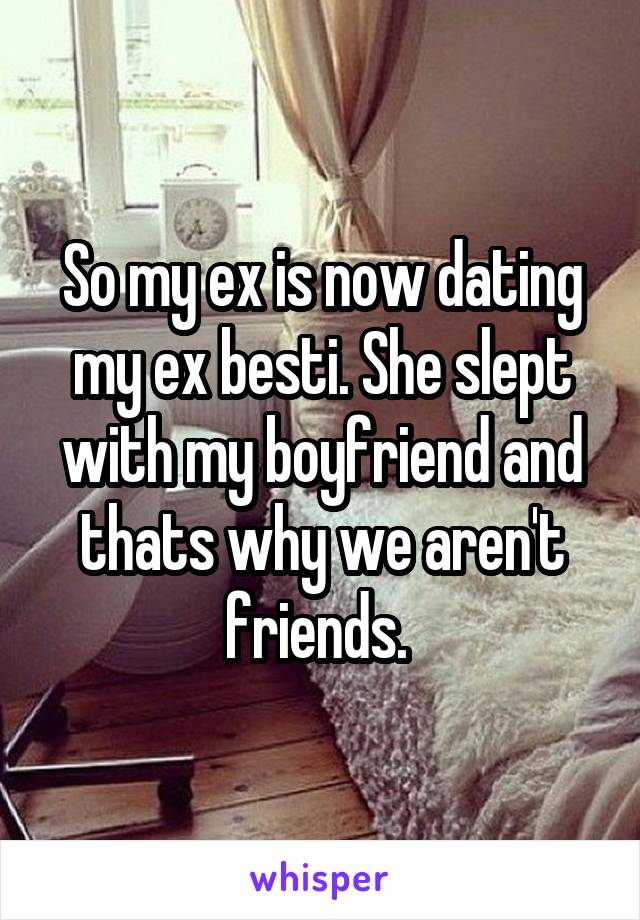 So my ex is now dating my ex besti. She slept with my boyfriend and thats why we aren't friends. 