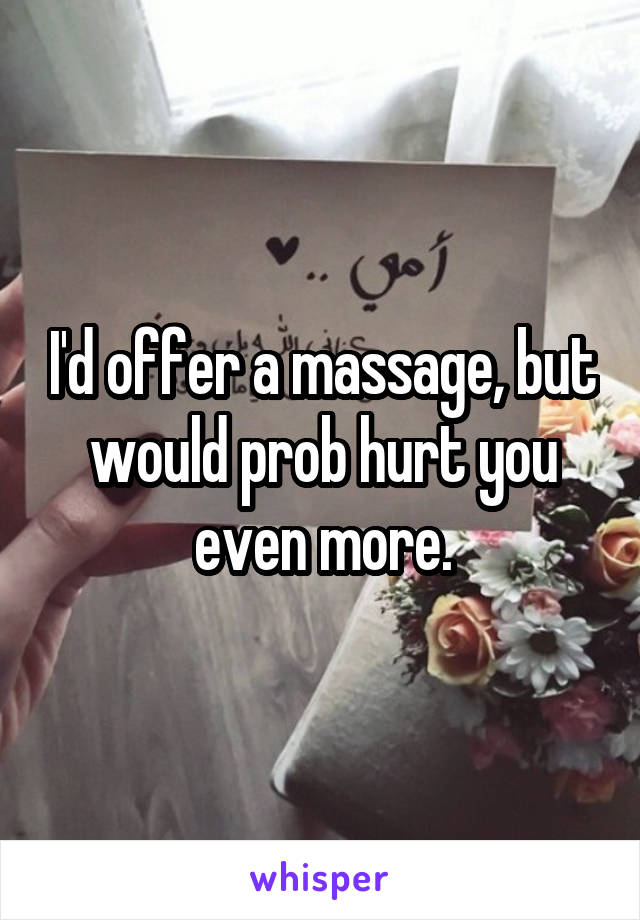 I'd offer a massage, but would prob hurt you even more.