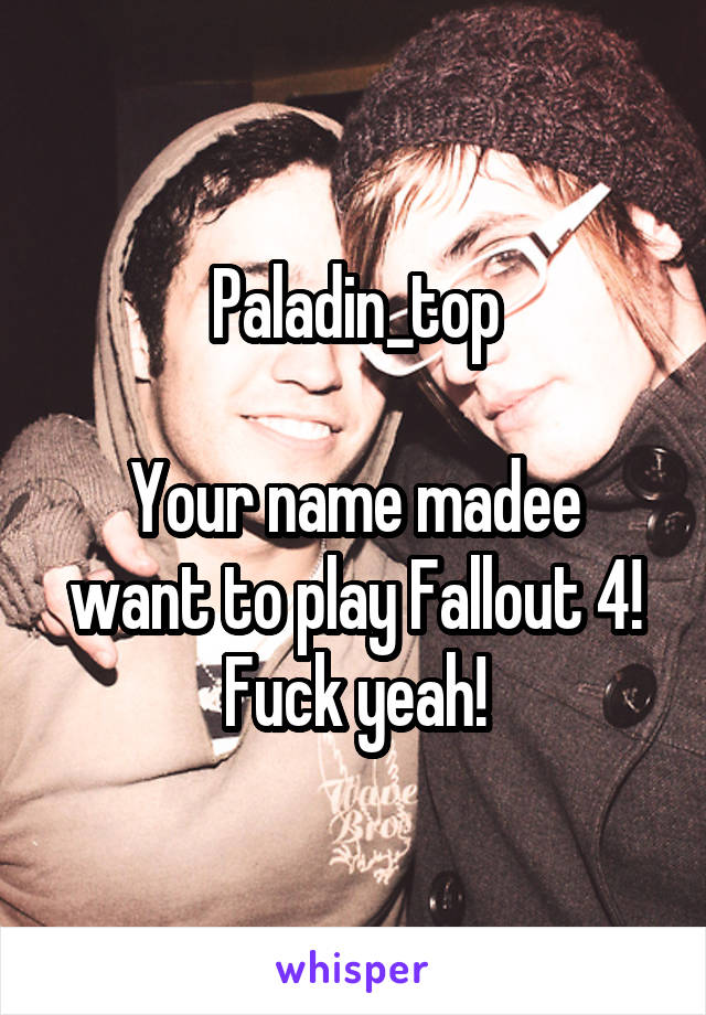 Paladin_top

Your name madee want to play Fallout 4!
Fuck yeah!