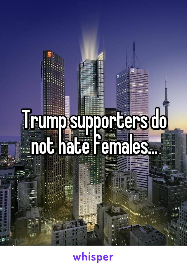 Trump supporters do not hate females...