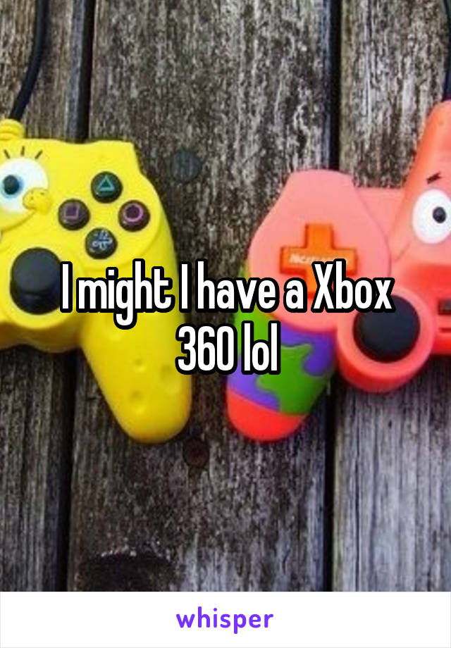 I might I have a Xbox 360 lol