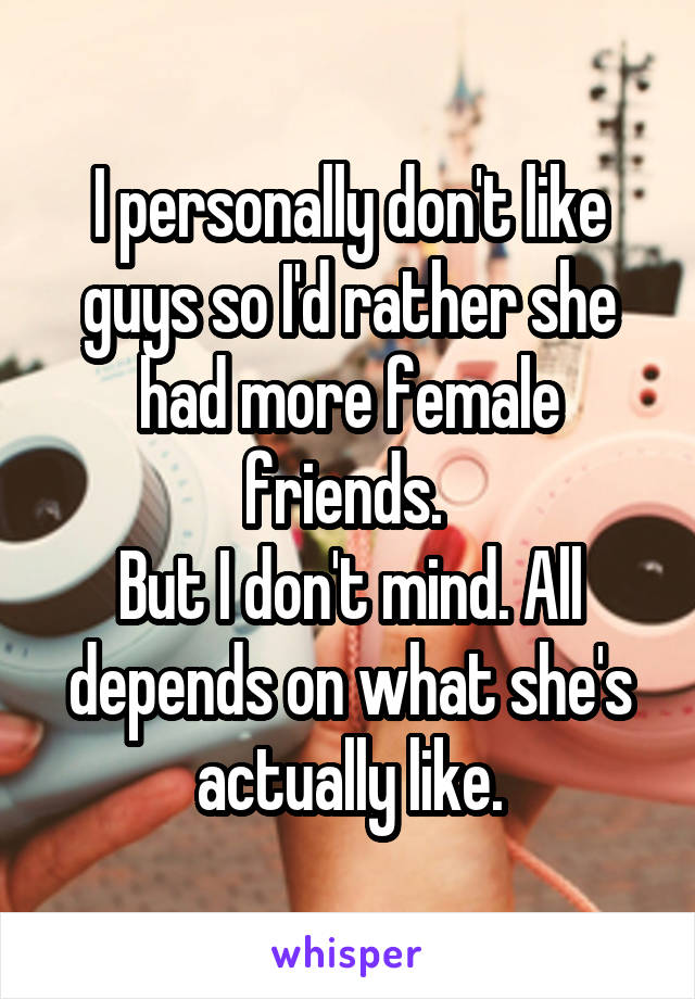 I personally don't like guys so I'd rather she had more female friends. 
But I don't mind. All depends on what she's actually like.