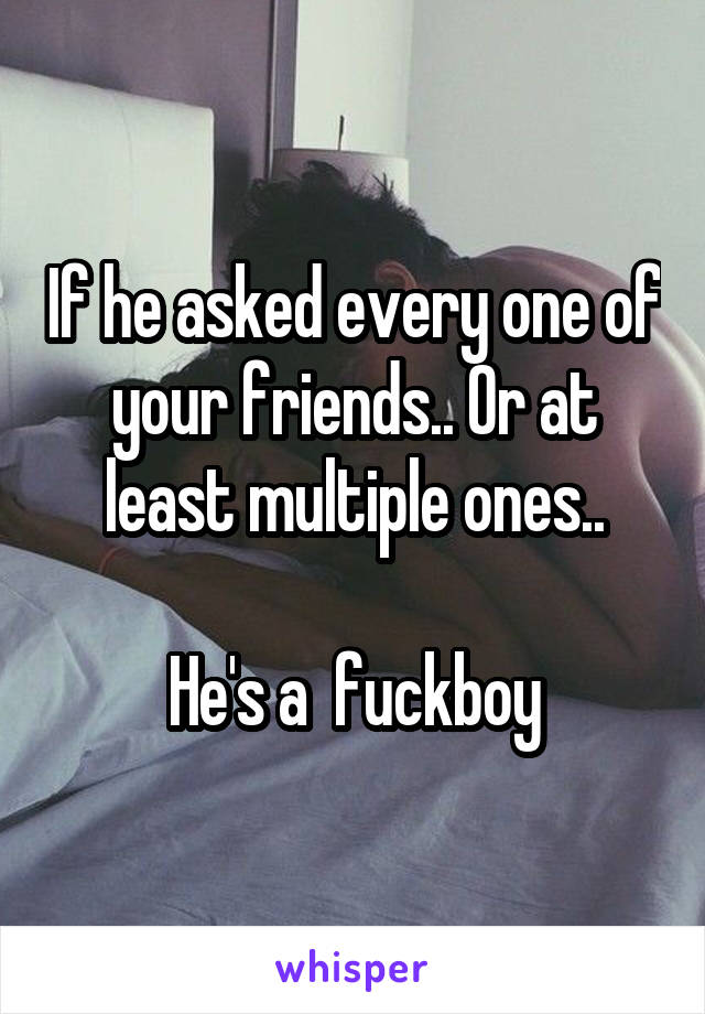 If he asked every one of your friends.. Or at least multiple ones..

He's a  fuckboy