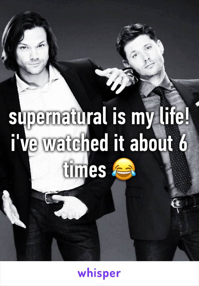 supernatural is my life! i've watched it about 6 times 😂