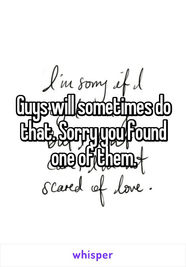 Guys will sometimes do that. Sorry you found one of them.
