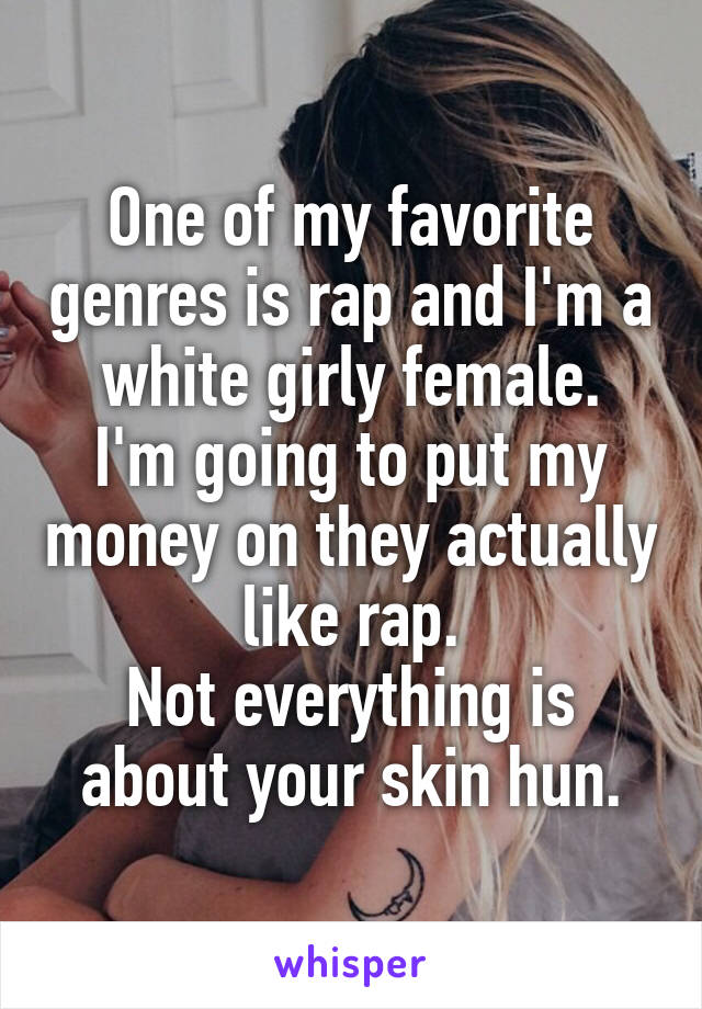 One of my favorite genres is rap and I'm a white girly female.
I'm going to put my money on they actually like rap.
Not everything is about your skin hun.
