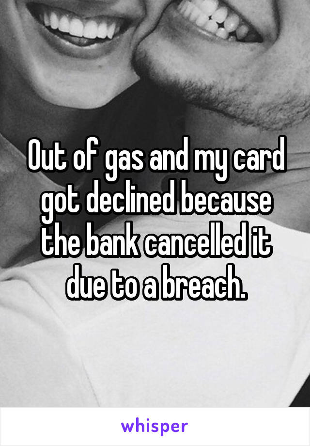 Out of gas and my card got declined because the bank cancelled it due to a breach.