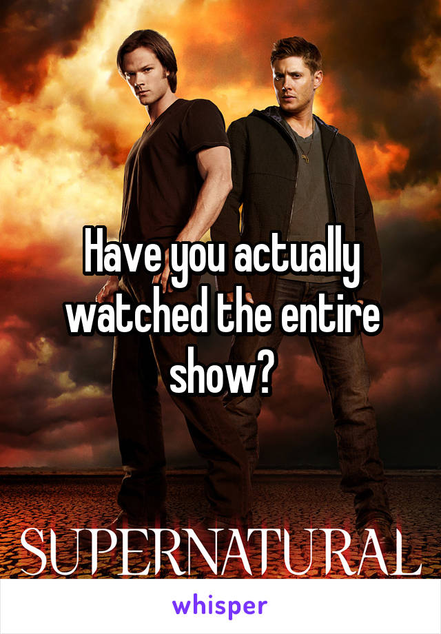 Have you actually watched the entire show?
