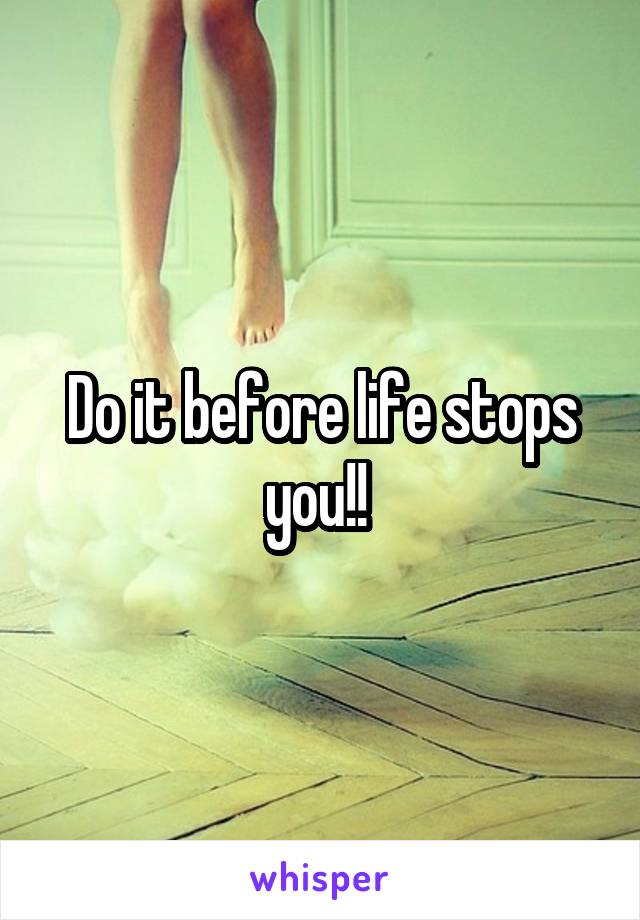 Do it before life stops you!! 