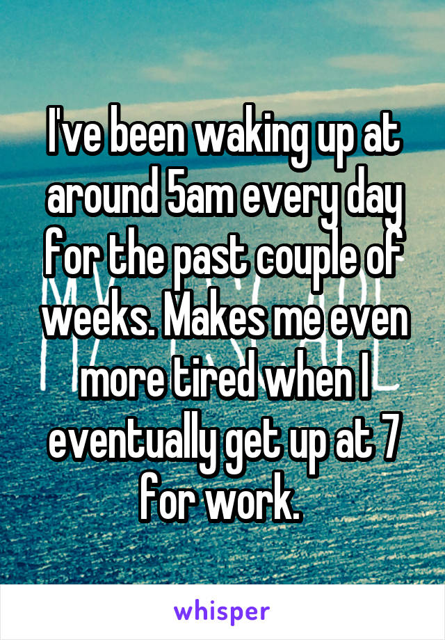 I've been waking up at around 5am every day for the past couple of weeks. Makes me even more tired when I eventually get up at 7 for work. 