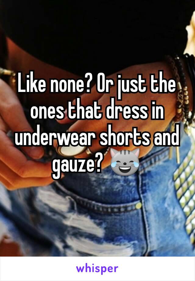 Like none? Or just the ones that dress in underwear shorts and gauze? 😹