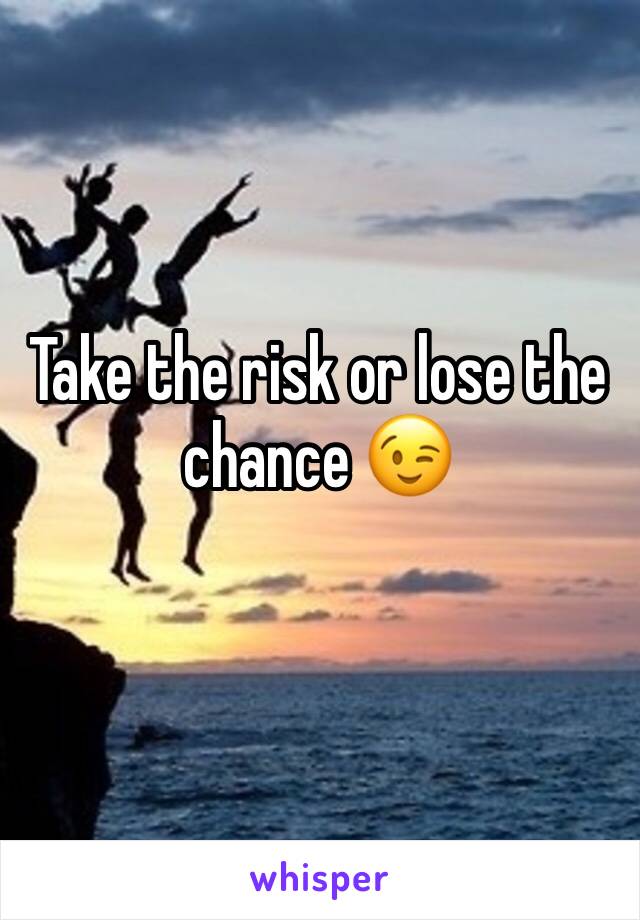 Take the risk or lose the chance 😉