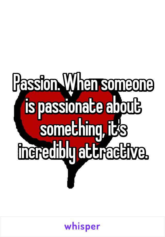 Passion. When someone is passionate about something, it's incredibly attractive.