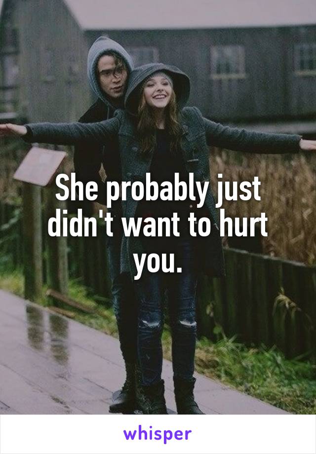 She probably just didn't want to hurt you.