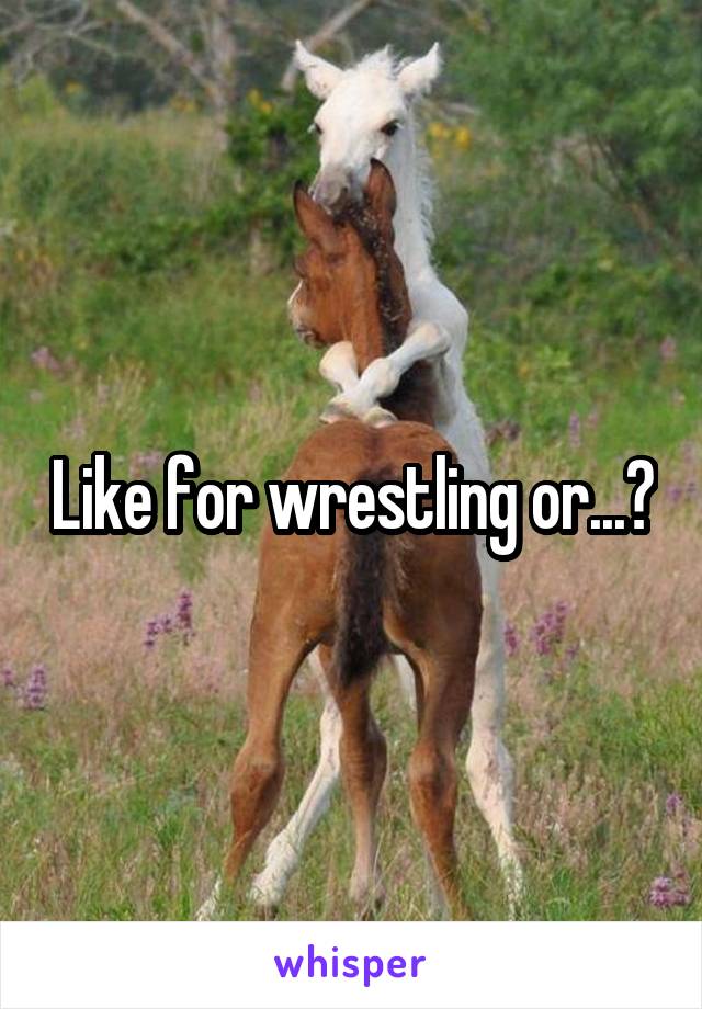 Like for wrestling or...?