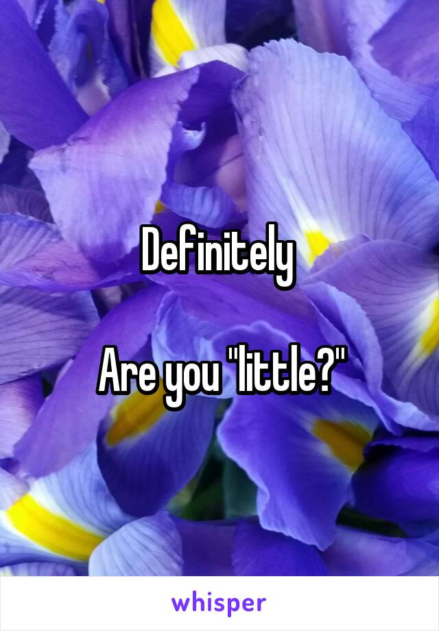 Definitely 

Are you "little?"