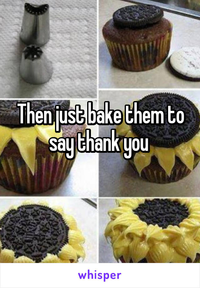 Then just bake them to say thank you 

